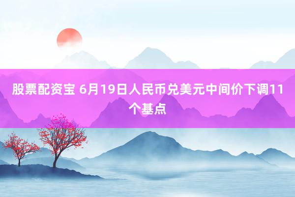 股票配资宝 6月19日人民币兑美元中间价下调11个基点