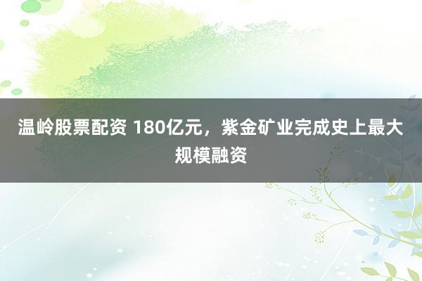 温岭股票配资 180亿元，紫金矿业完成史上最大规模融资