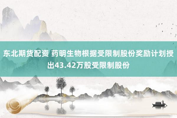 东北期货配资 药明生物根据受限制股份奖励计划授出43.42万股受限制股份