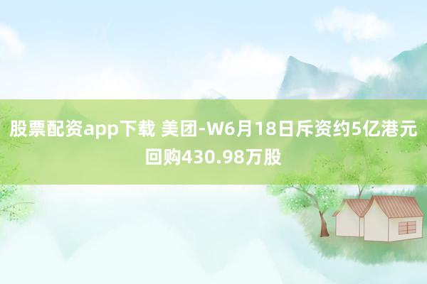 股票配资app下载 美团-W6月18日斥资约5亿港元回购430.98万股