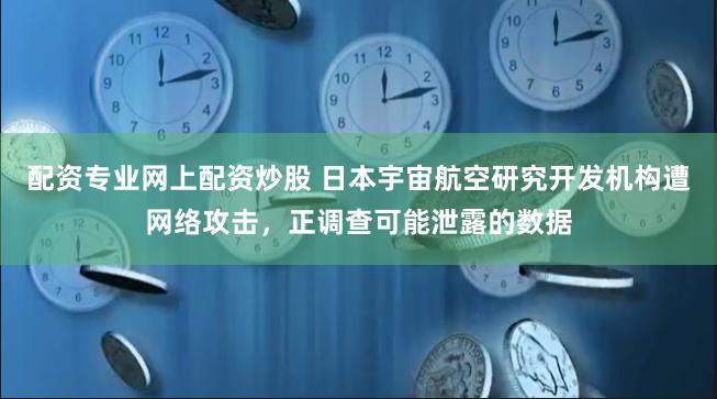 配资专业网上配资炒股 日本宇宙航空研究开发机构遭网络攻击，正调查可能泄露的数据