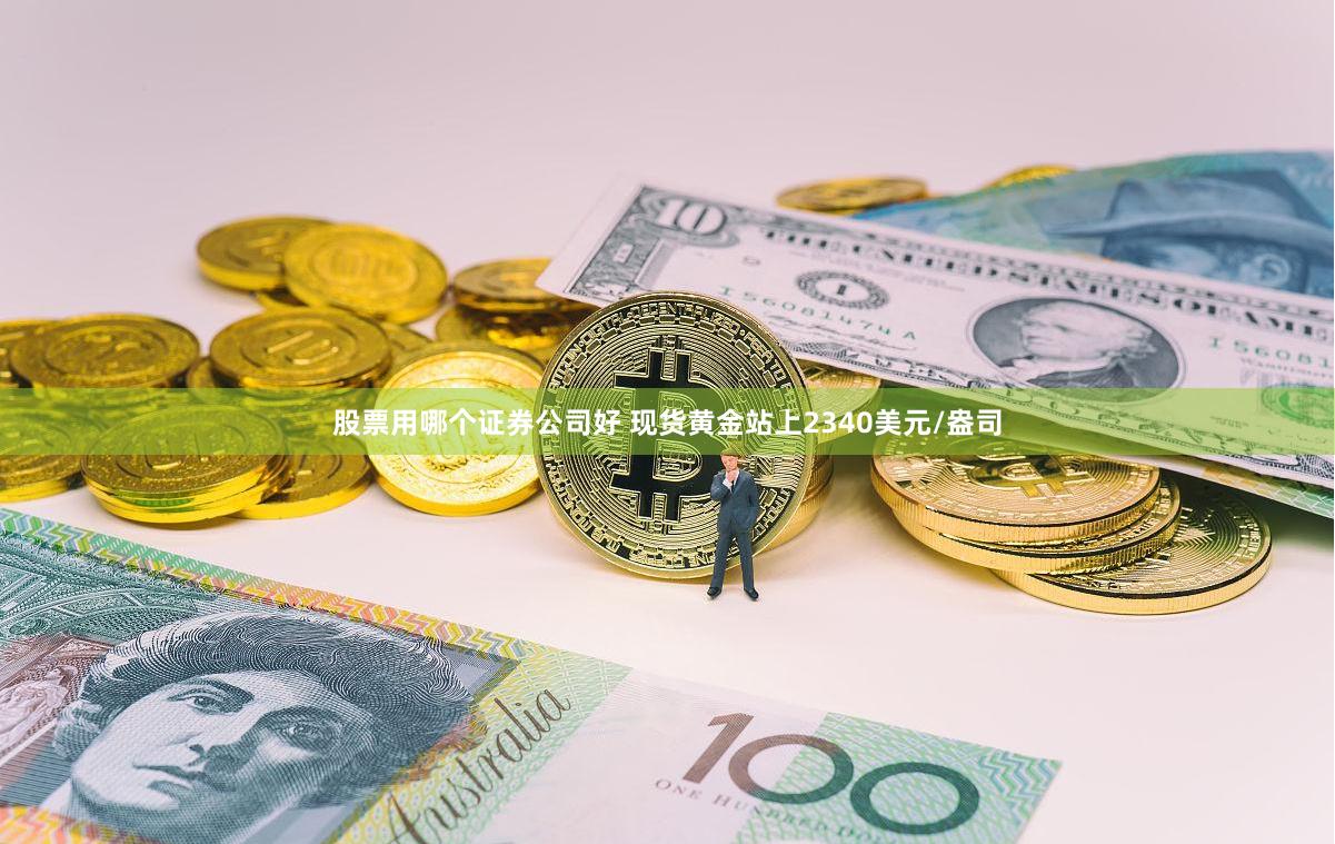 股票用哪个证券公司好 现货黄金站上2340美元/盎司