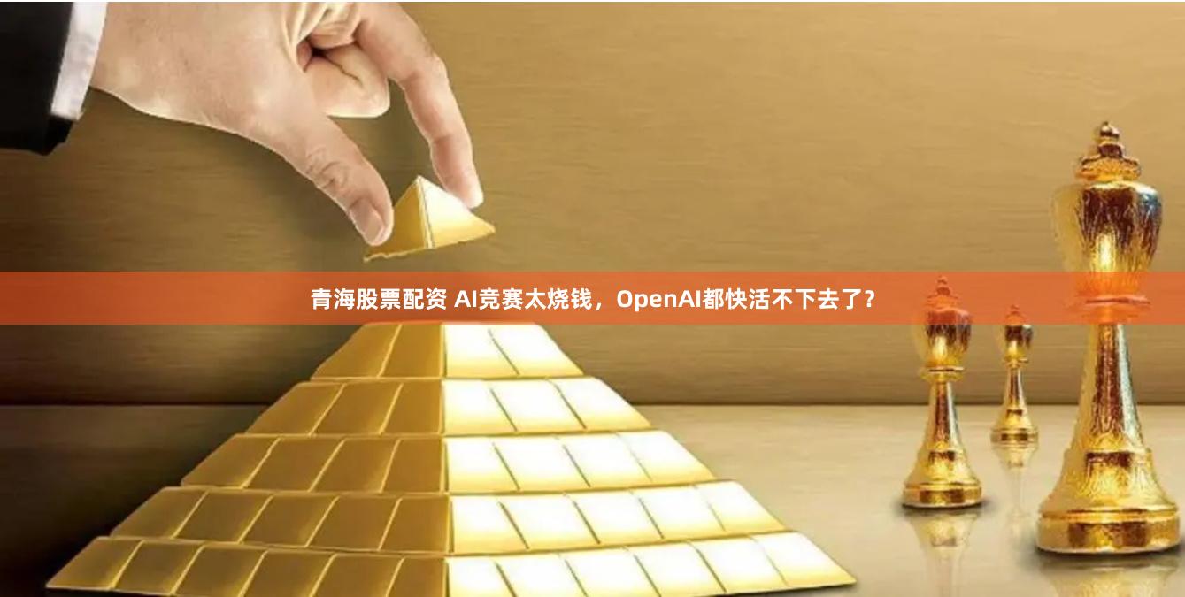 青海股票配资 AI竞赛太烧钱，OpenAI都快活不下去了？