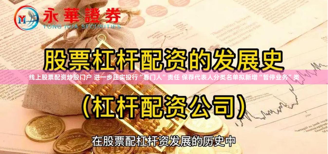 线上股票配资炒股门户 进一步压实投行“看门人”责任 保荐代表人分类名单拟新增“暂停业务”类