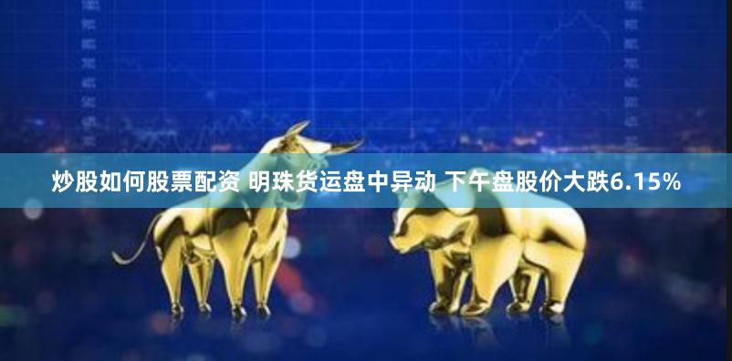 炒股如何股票配资 明珠货运盘中异动 下午盘股价大跌6.15%