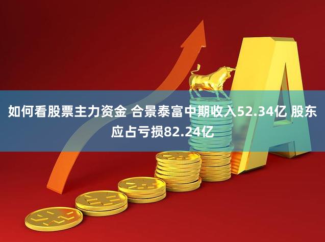 如何看股票主力资金 合景泰富中期收入52.34亿 股东应占亏损82.24亿