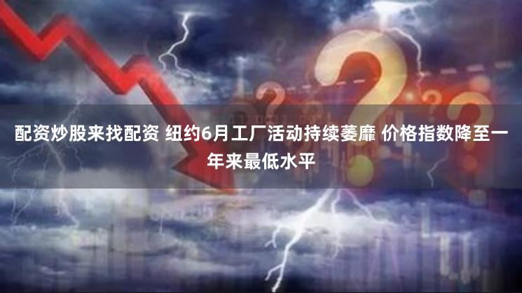 配资炒股来找配资 纽约6月工厂活动持续萎靡 价格指数降至一年来最低水平