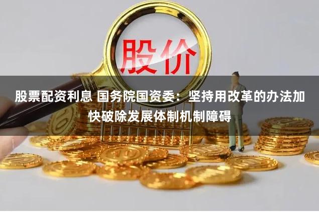 股票配资利息 国务院国资委：坚持用改革的办法加快破除发展体制