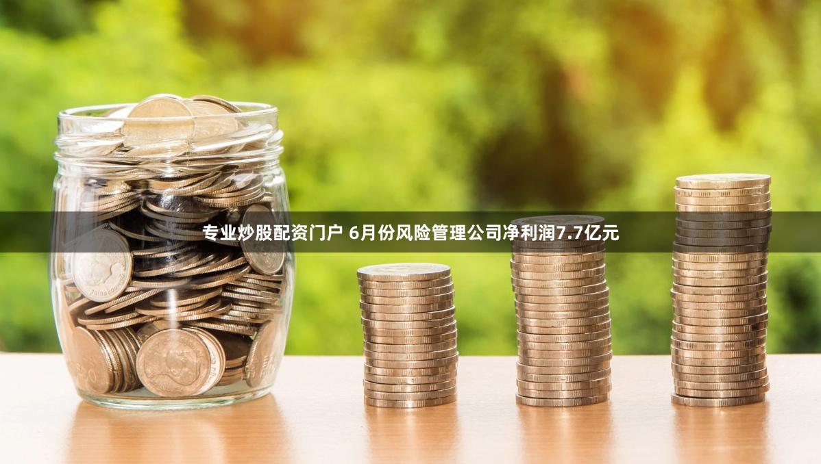 专业炒股配资门户 6月份风险管理公司净利润7.7亿元