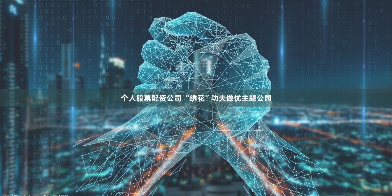 个人股票配资公司 “绣花”功夫做优主题公园