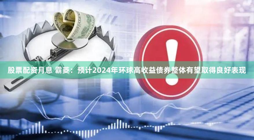 股票配资月息 霸菱：预计2024年环球高收益债券整体有望取得