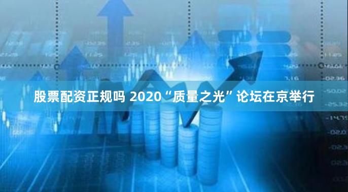 股票配资正规吗 2020“质量之光”论坛在京举行