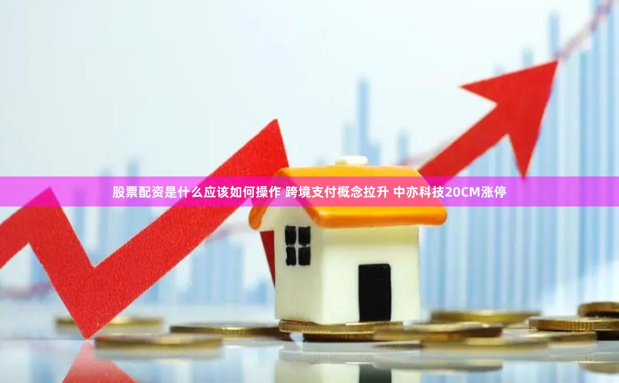 股票配资是什么应该如何操作 跨境支付概念拉升 中亦科技20C