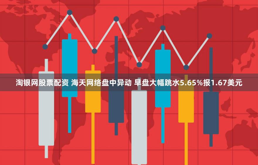 淘银网股票配资 海天网络盘中异动 早盘大幅跳水5.65%报1.67美元