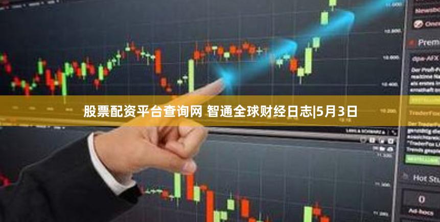 股票配资平台查询网 智通全球财经日志|5月3日