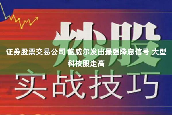 证券股票交易公司 鲍威尔发出最强降息信号 大型科技股走高