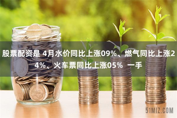 股票配资是 4月水价同比上涨09%、燃气同比上涨24%、火车票同比上涨05%  一手