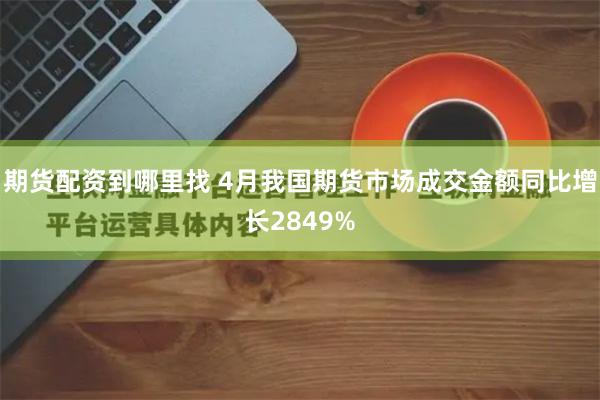 期货配资到哪里找 4月我国期货市场成交金额同比增长2849%