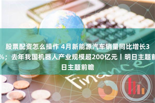 股票配资怎么操作 4月新能源汽车销量同比增长335%；去年我国机器人产业规模超200亿元丨明日主题前瞻