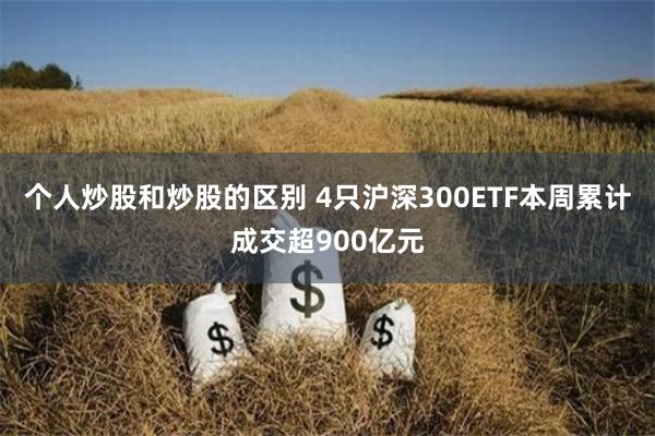 个人炒股和炒股的区别 4只沪深300ETF本周累计成交超900亿元