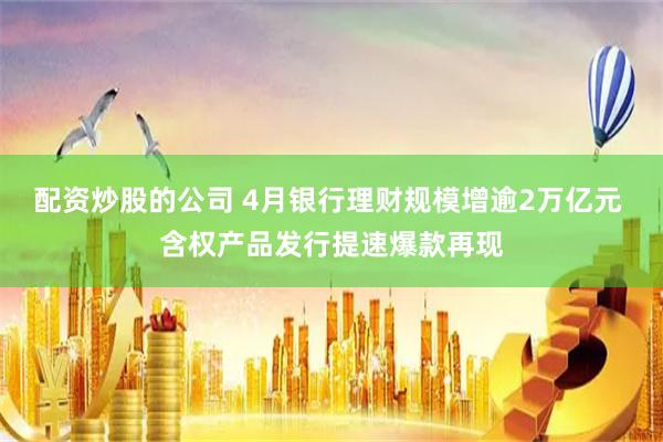 配资炒股的公司 4月银行理财规模增逾2万亿元 含权产品发行提速爆款再现