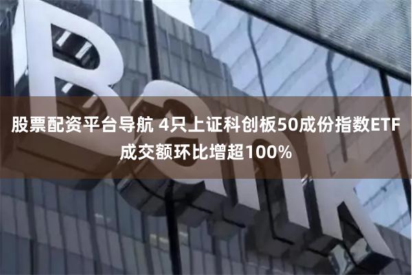 股票配资平台导航 4只上证科创板50成份指数ETF成交额环比增超100%