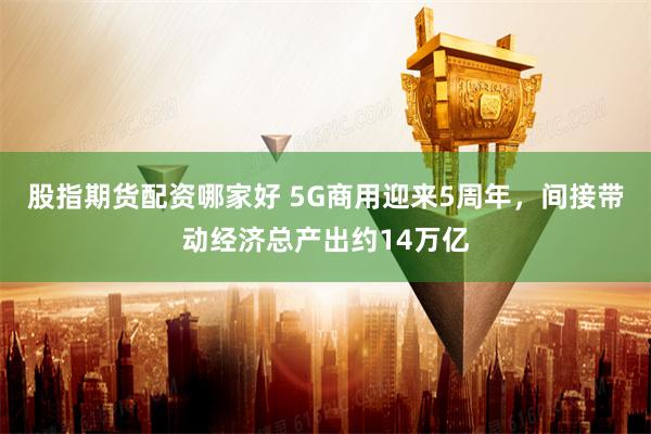 股指期货配资哪家好 5G商用迎来5周年，间接带动经济总产出约14万亿