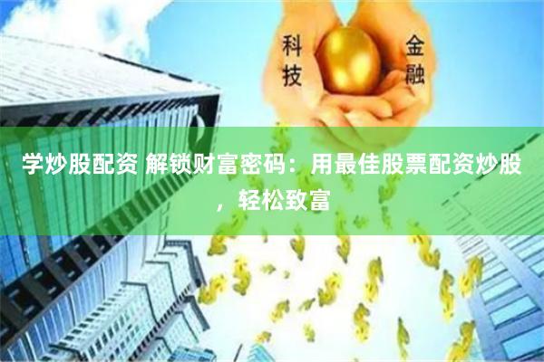 学炒股配资 解锁财富密码：用最佳股票配资炒股，轻松致富
