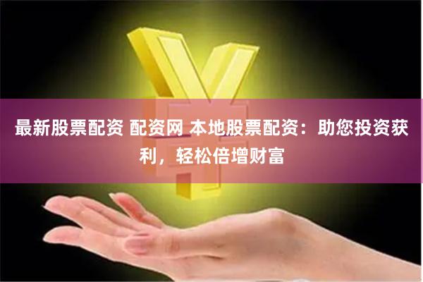 最新股票配资 配资网 本地股票配资：助您投资获利，轻松倍增财富