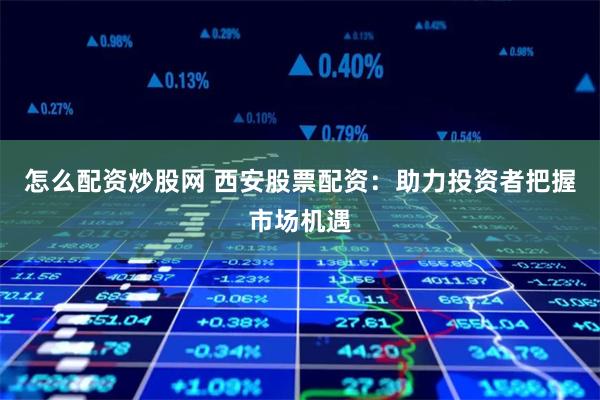 怎么配资炒股网 西安股票配资：助力投资者把握市场机遇