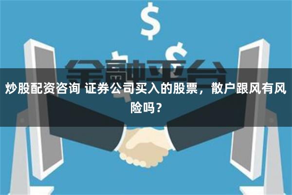 炒股配资咨询 证券公司买入的股票，散户跟风有风险吗？