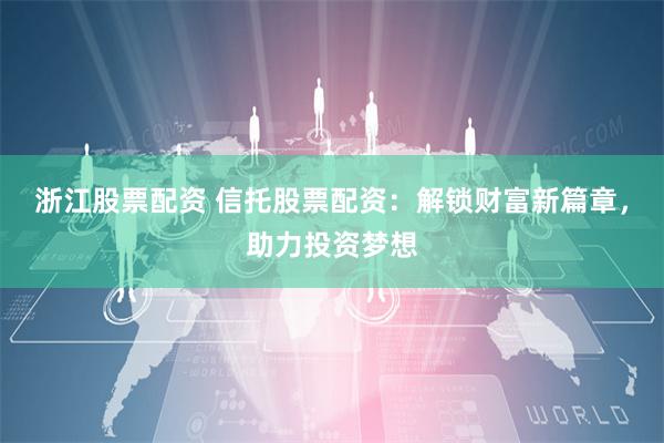 浙江股票配资 信托股票配资：解锁财富新篇章，助力投资梦想