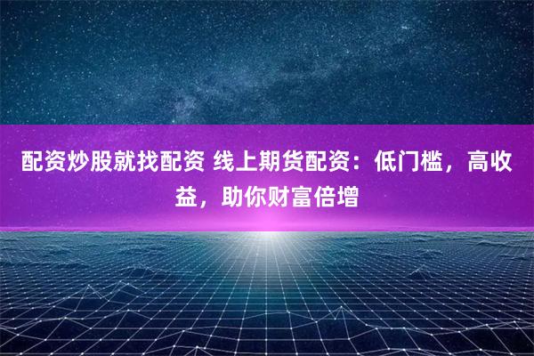 配资炒股就找配资 线上期货配资：低门槛，高收益，助你财富倍增