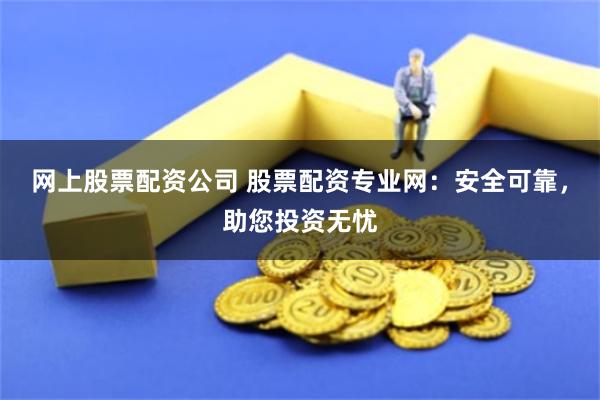 网上股票配资公司 股票配资专业网：安全可靠，助您投资无忧