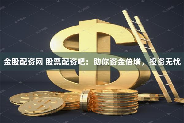 金股配资网 股票配资吧：助你资金倍增，投资无忧