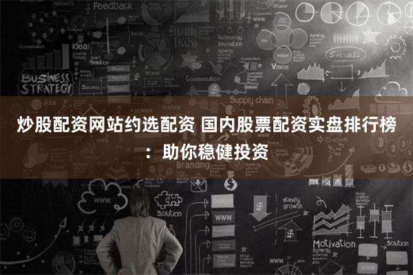 炒股配资网站约选配资 国内股票配资实盘排行榜：助你稳健投资