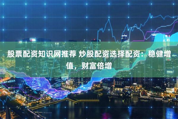 股票配资知识网推荐 炒股配资选择配资：稳健增值，财富倍增