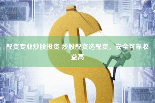 配资专业炒股投资 炒股配资选配资，安全可靠收益高