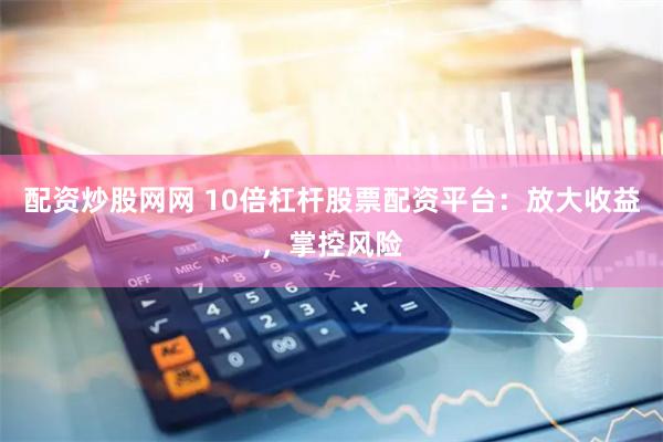 配资炒股网网 10倍杠杆股票配资平台：放大收益，掌控风险