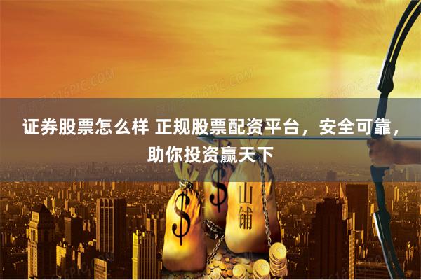 证券股票怎么样 正规股票配资平台，安全可靠，助你投资赢天下