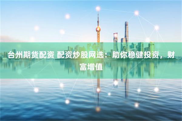 台州期货配资 配资炒股网选：助你稳健投资，财富增值