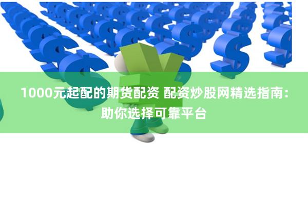 1000元起配的期货配资 配资炒股网精选指南：助你选择可靠平