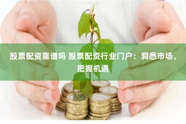 股票配资靠谱吗 股票配资行业门户：洞悉市场，把握机遇