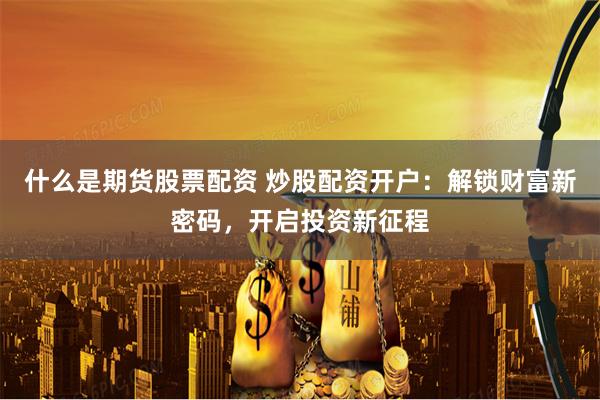 什么是期货股票配资 炒股配资开户：解锁财富新密码，开启投资新