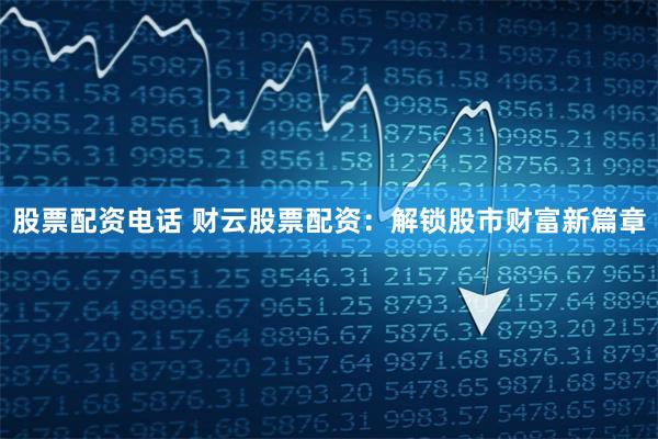 股票配资电话 财云股票配资：解锁股市财富新篇章