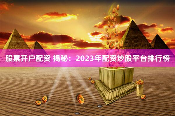 股票开户配资 揭秘：2023年配资炒股平台排行榜