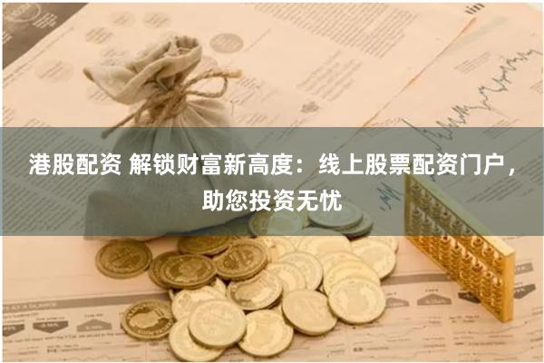 港股配资 解锁财富新高度：线上股票配资门户，助您投资无忧