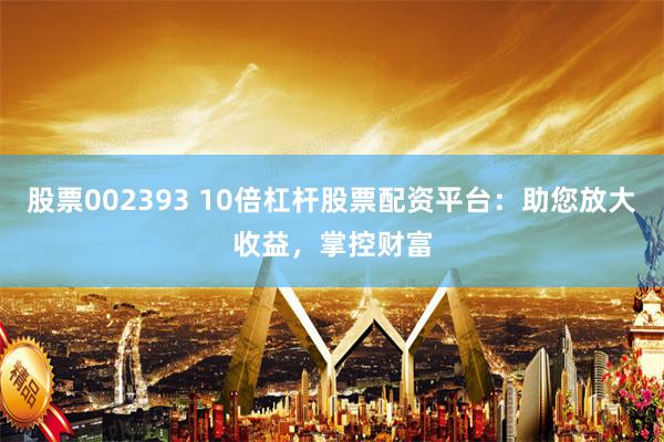 股票002393 10倍杠杆股票配资平台：助您放大收益，掌控