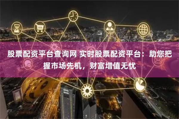 股票配资平台查询网 实时股票配资平台：助您把握市场先机，财富