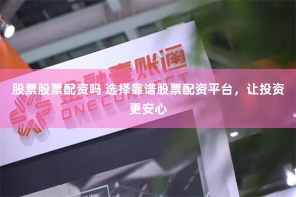 股票股票配资吗 选择靠谱股票配资平台，让投资更安心